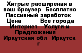 Хитрые расширения в ваш браузер. Бесплатно! Пассивный заработок. › Цена ­ 777 - Все города Интернет » Услуги и Предложения   . Иркутская обл.,Иркутск г.